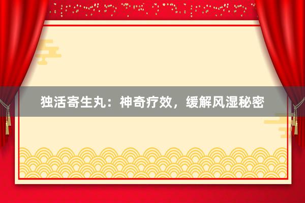独活寄生丸：神奇疗效，缓解风湿秘密