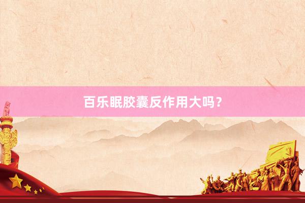 百乐眠胶囊反作用大吗？