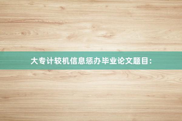 大专计较机信息惩办毕业论文题目：