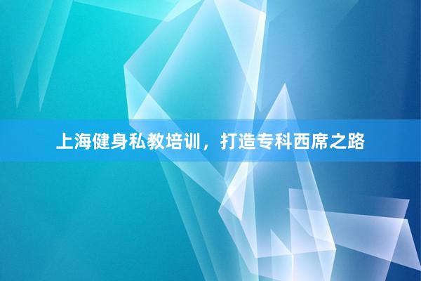 上海健身私教培训，打造专科西席之路