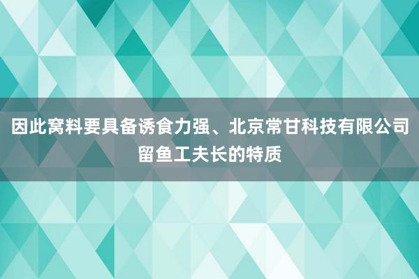 因此窝料要具备诱食力强、北京常甘科技有限公司留鱼工夫长的特质