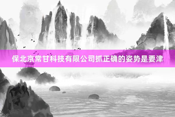 保北京常甘科技有限公司抓正确的姿势是要津