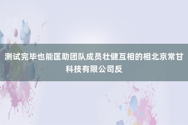 测试完毕也能匡助团队成员壮健互相的相北京常甘科技有限公司反