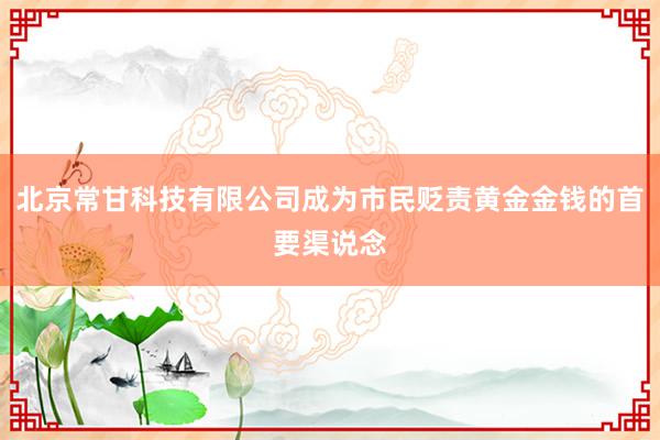 北京常甘科技有限公司成为市民贬责黄金金钱的首要渠说念