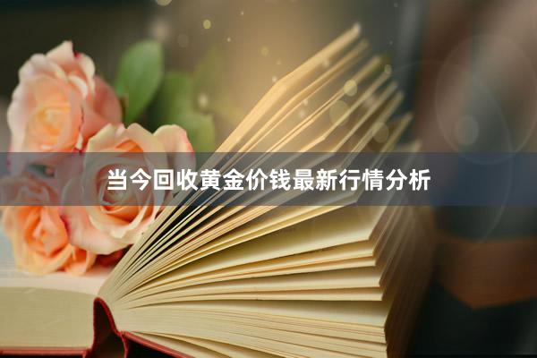 当今回收黄金价钱最新行情分析