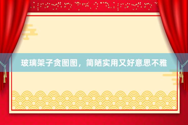 玻璃架子贪图图，简陋实用又好意思不雅