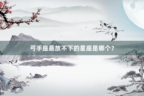 弓手座最放不下的星座是哪个？