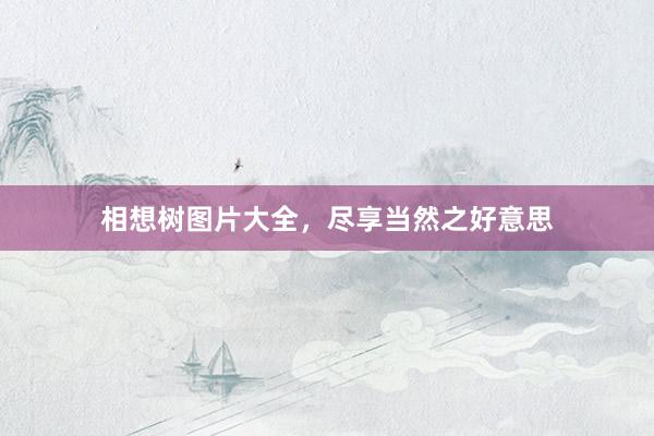 相想树图片大全，尽享当然之好意思