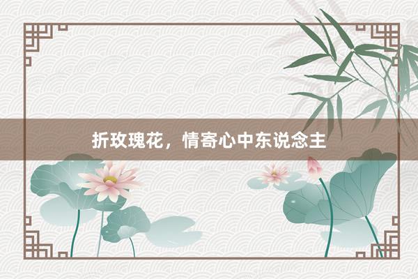 折玫瑰花，情寄心中东说念主