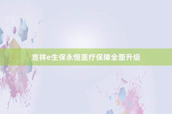 吉祥e生保永恒医疗保障全面升级