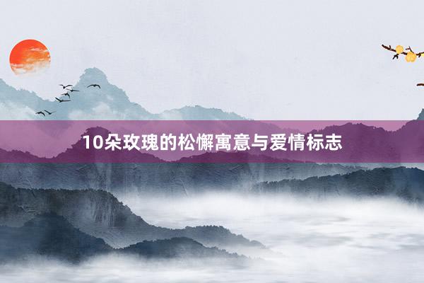 10朵玫瑰的松懈寓意与爱情标志
